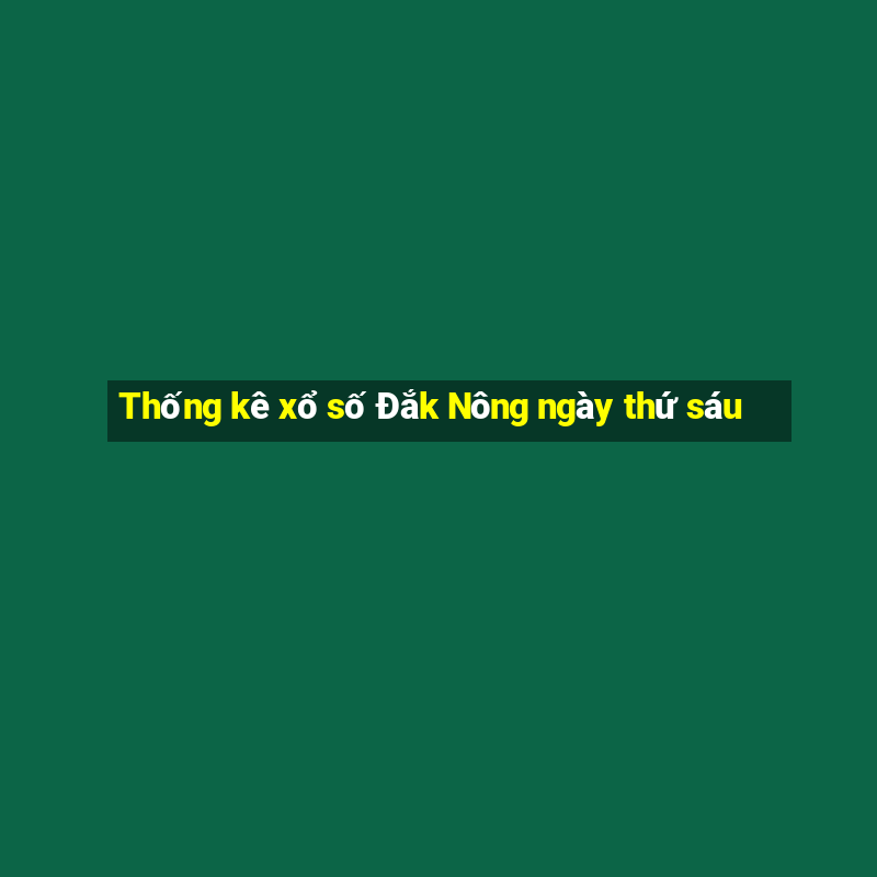 Thống kê xổ số Đắk Nông ngày thứ sáu