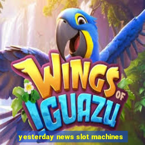 yesterday news slot machines