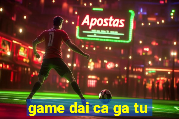 game dai ca ga tu