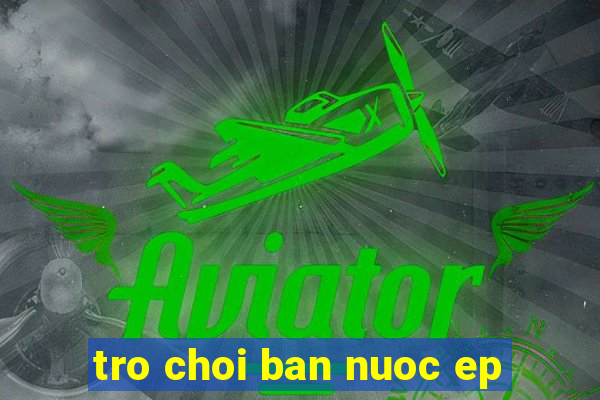 tro choi ban nuoc ep