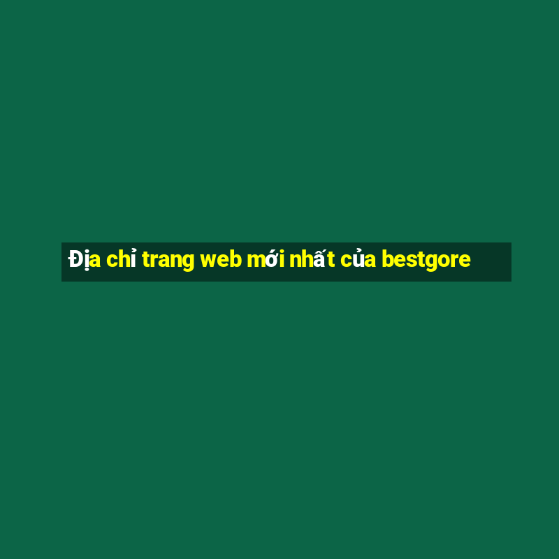 Địa chỉ trang web mới nhất của bestgore