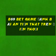 B69 Bet Game Đánh Bài An Tiền That Trên Điện Thoại