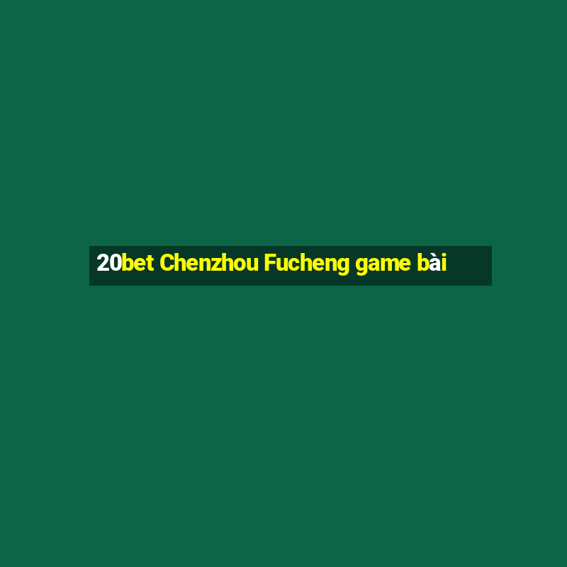 20bet Chenzhou Fucheng game bài