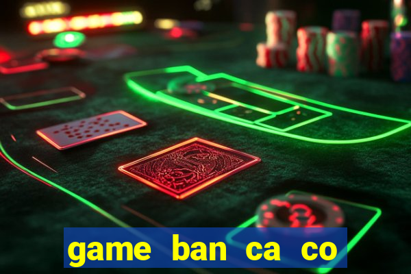 game ban ca co nang tien ca