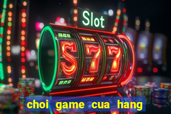 choi game cua hang ban banh kem