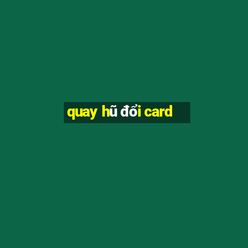 quay hũ đổi card