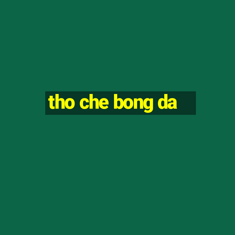 tho che bong da