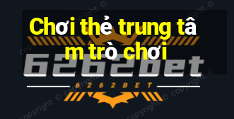 Chơi thẻ trung tâm trò chơi