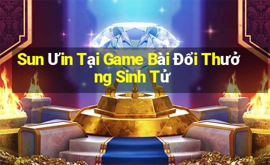 Sun Ưin Tại Game Bài Đổi Thưởng Sinh Tử