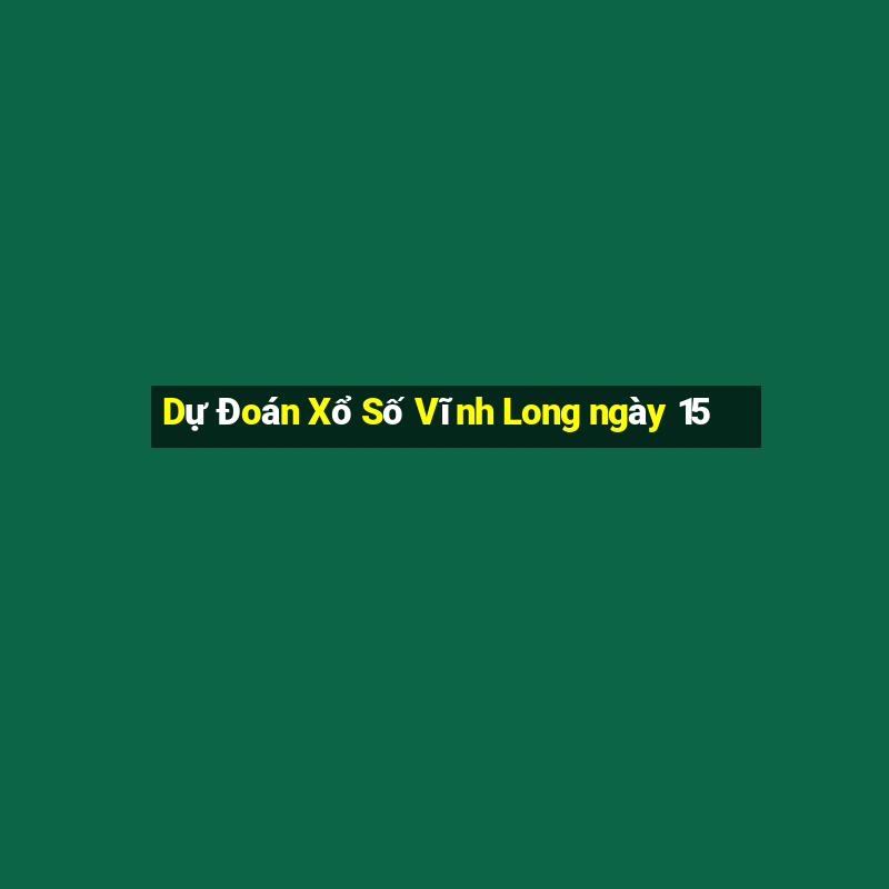 Dự Đoán Xổ Số Vĩnh Long ngày 15