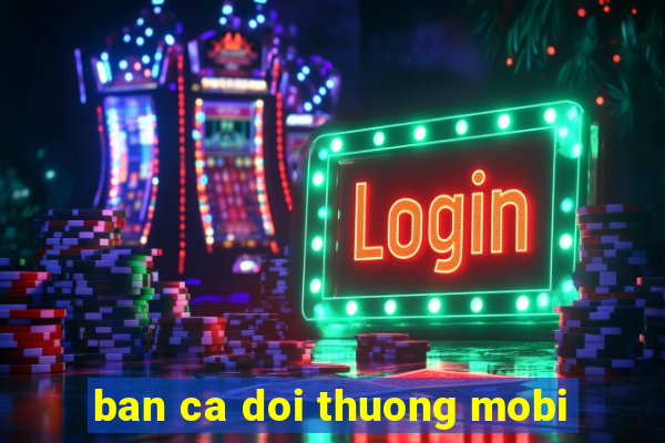 ban ca doi thuong mobi