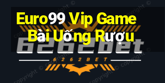 Euro99 Vip Game Bài Uống Rượu