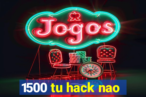 1500 tu hack nao