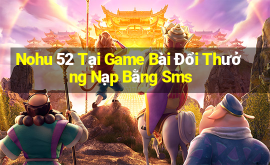 Nohu 52 Tại Game Bài Đổi Thưởng Nạp Bằng Sms