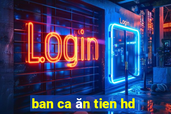 ban ca ăn tien hd