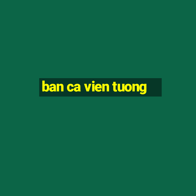 ban ca vien tuong