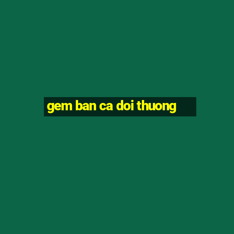 gem ban ca doi thuong