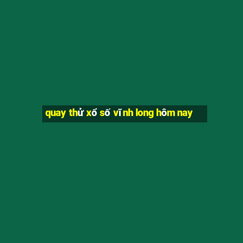 quay thử xổ số vĩnh long hôm nay