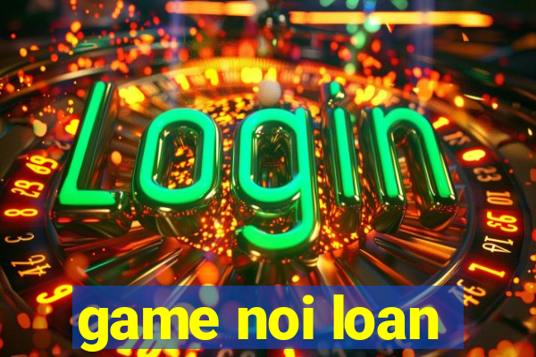 game noi loan