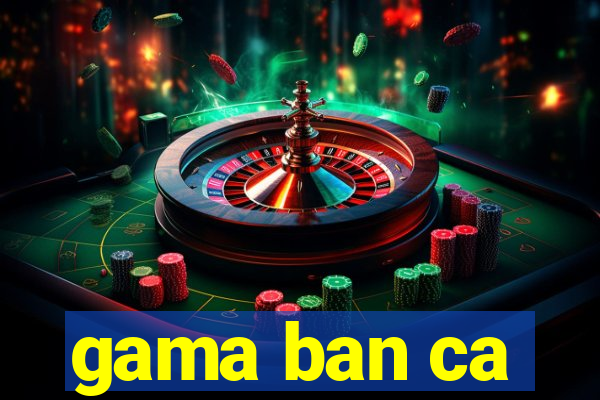 gama ban ca