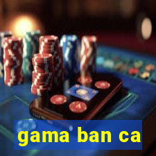 gama ban ca