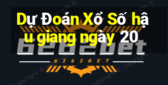 Dự Đoán Xổ Số hậu giang ngày 20