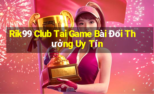 Rik99 Club Tai Game Bài Đổi Thưởng Uy Tín