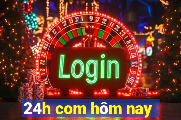 24h com hôm nay