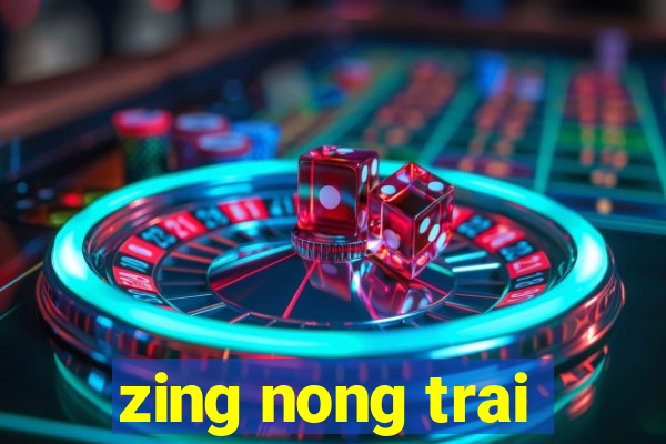 zing nong trai