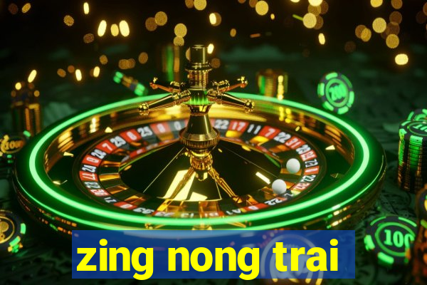 zing nong trai