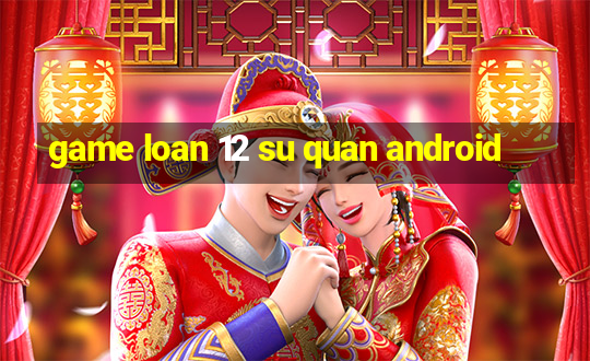 game loan 12 su quan android