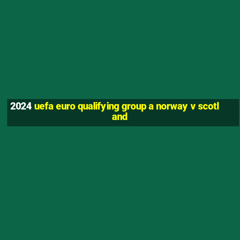 2024 uefa euro qualifying group a norway v scotland