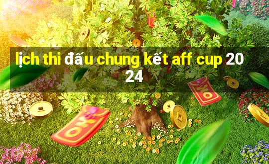 lịch thi đấu chung kết aff cup 2024