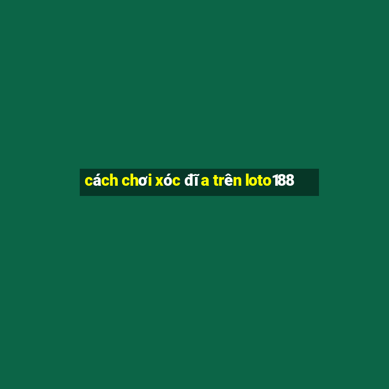 cách chơi xóc đĩa trên loto188