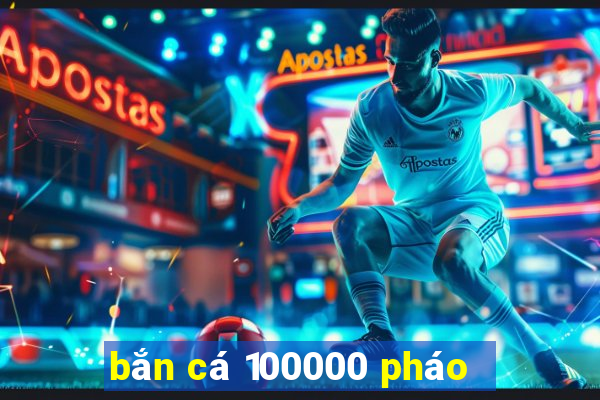 bắn cá 100000 pháo