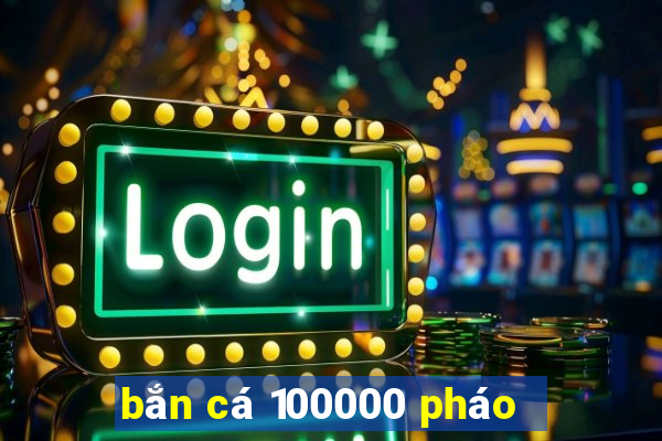 bắn cá 100000 pháo