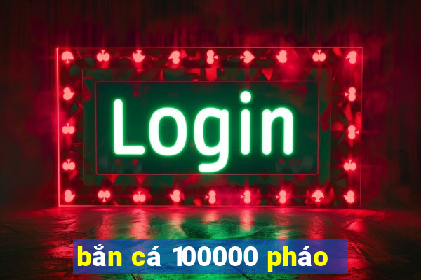 bắn cá 100000 pháo