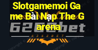 Slotgamemoi Game Bài Nạp The Garena