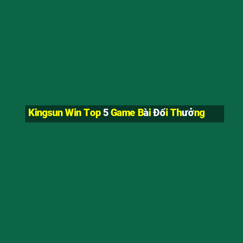 Kingsun Win Top 5 Game Bài Đổi Thưởng