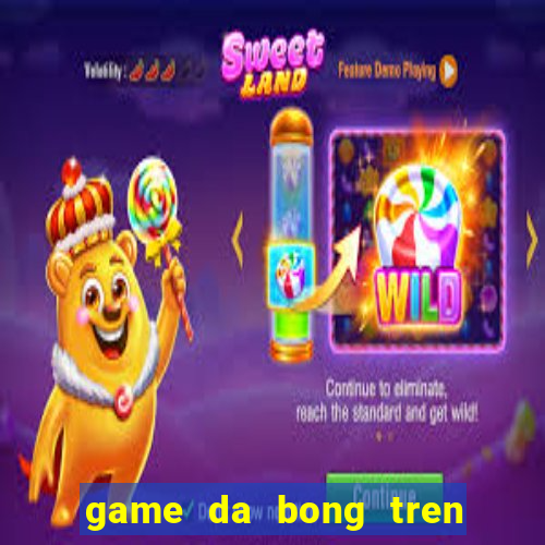 game da bong tren bai bien