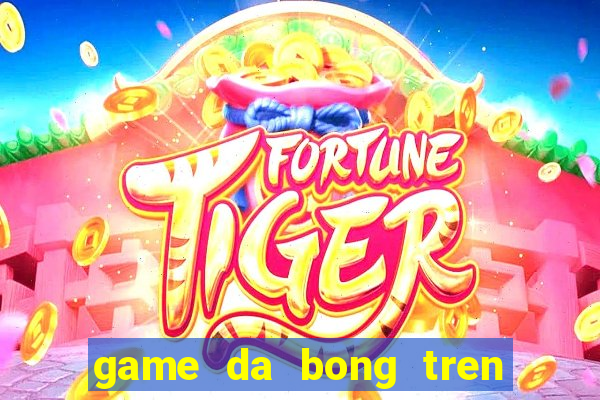 game da bong tren bai bien