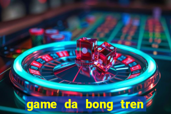 game da bong tren bai bien