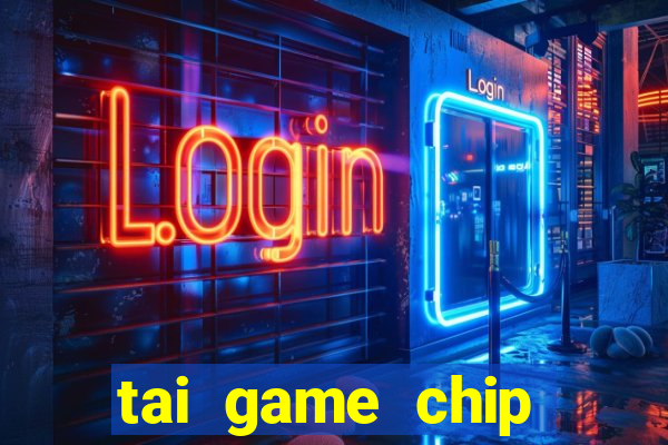 tai game chip đổi thưởng