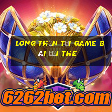 Long Thần Tại Game Bài Đổi The