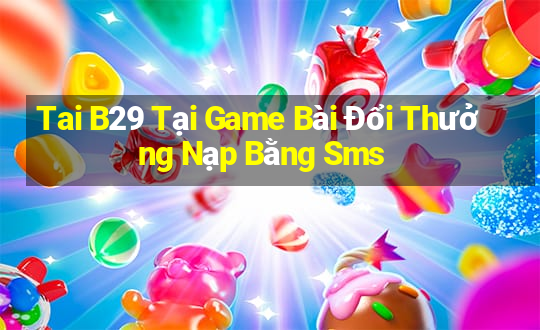 Tai B29 Tại Game Bài Đổi Thưởng Nạp Bằng Sms