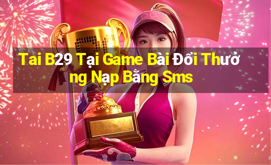 Tai B29 Tại Game Bài Đổi Thưởng Nạp Bằng Sms