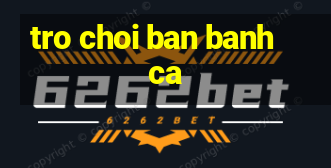 tro choi ban banh ca