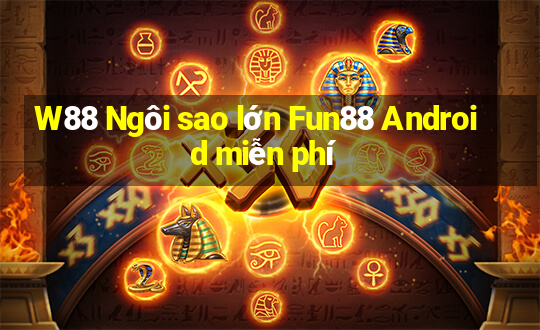 W88 Ngôi sao lớn Fun88 Android miễn phí