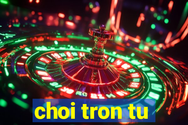 choi tron tu