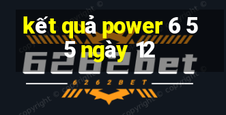 kết quả power 6 55 ngày 12